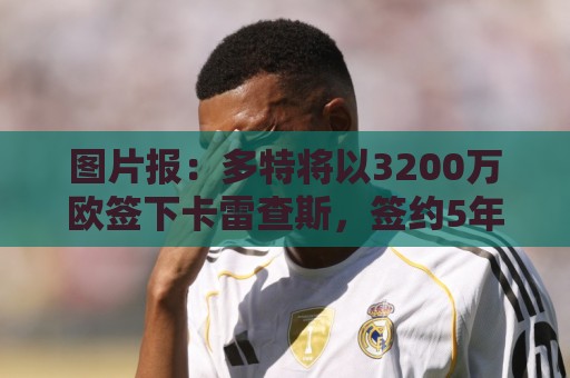 图片报:多特将以3200万欧签下卡雷查斯,签约5年+无解约金条款 图片报:多特将以3200万欧签下卡雷查斯,签约5年+无解约金条款