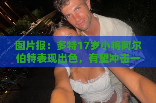 图片报：多特17岁小将阿尔伯特表现出色，有望冲击一线队位置