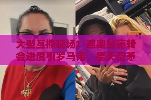 大型互撕现场！迪奥曼德转会进度引罗马诺、德天空矛盾，互翻旧账
