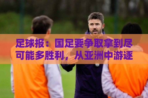 足球报：国足要争取拿到尽可能多胜利，从亚洲中游逐渐回到中上游