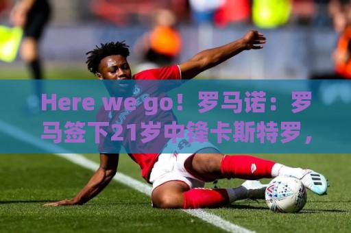 Here we go！罗马诺：罗马签下21岁中锋卡斯特罗，转会费3500万欧
