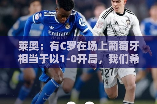莱奥：有C罗在场上葡萄牙相当于以1-0开局，我们希望继续依靠他