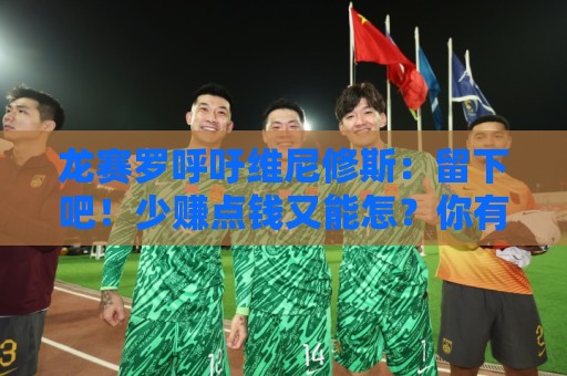 龙赛罗呼吁维尼修斯：留下吧！少赚点钱又能怎？你有可能拿金球呢