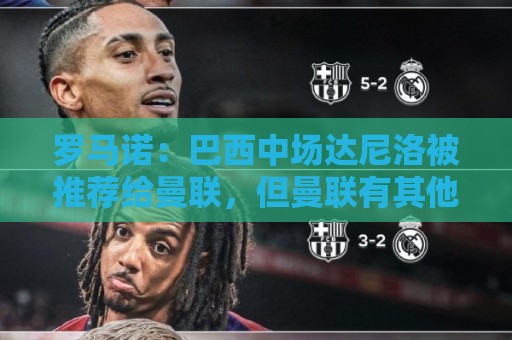 罗马诺：巴西中场达尼洛被推荐给曼联，但曼联有其他的优先目标