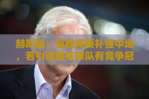 赫斯基：曼联需要补强中场，若引进恩佐球队有竞争冠军的实力