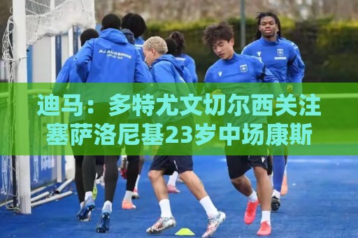 迪马：多特尤文切尔西关注塞萨洛尼基23岁中场康斯坦特利亚斯