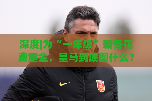 深度|为“一年级”新秀花费重金，皇马到底图什么？