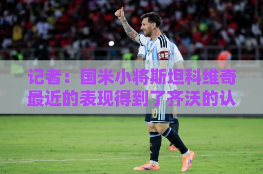 记者：国米小将斯坦科维奇最近的表现得到了齐沃的认可