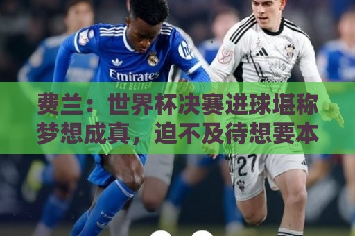 费兰：世界杯决赛进球堪称梦想成真，迫不及待想要本土卫冕