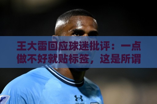 王大雷回应球迷批评：一点做不好就贴标签，这是所谓山东老球迷？
