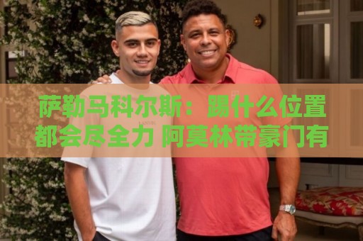 萨勒马科尔斯：踢什么位置都会尽全力 阿莫林带豪门有过辉煌战绩
