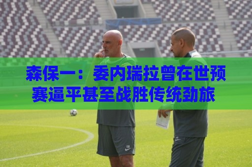 森保一：委内瑞拉曾在世预赛逼平甚至战胜传统劲旅 会全力争胜