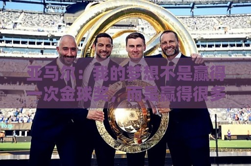 亚马尔：我的梦想不是赢得一次金球奖，而是赢得很多次金球奖