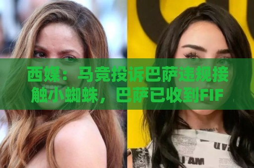 西媒：马竞投诉巴萨违规接触小蜘蛛，巴萨已收到FIFA、西足协通知