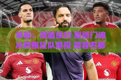 早报：魔笛续约 奥塔门迪从阿根廷队退役 德容右膝内侧副韧带撕裂