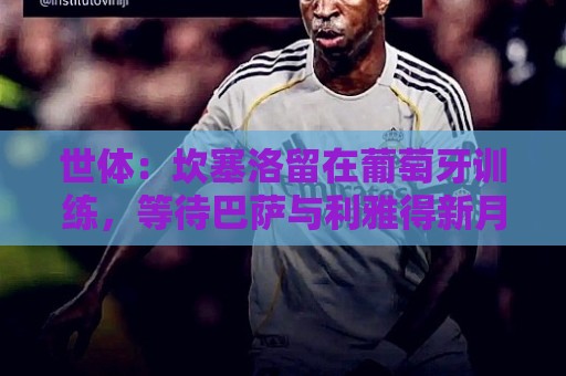 世体：坎塞洛留在葡萄牙训练，等待巴萨与利雅得新月达成协议