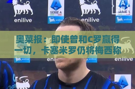 奥莱报：即使曾和C罗赢得一切，卡塞米罗仍将梅西称为足球之神