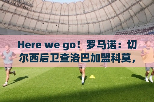 Here we go！罗马诺：切尔西后卫查洛巴加盟科莫，转会费3000万欧