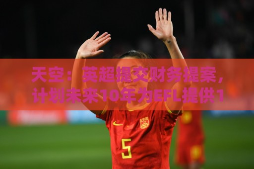 天空：英超提交财务提案，计划未来10年为EFL提供15亿镑资金