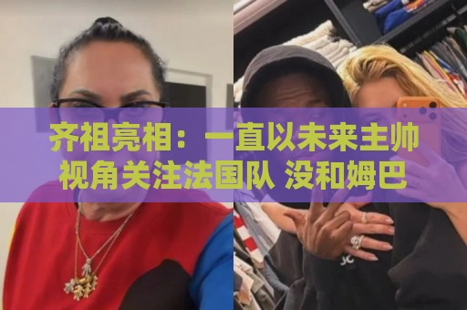 齐祖亮相：一直以未来主帅视角关注法国队 没和姆巴佩谈队长人选
