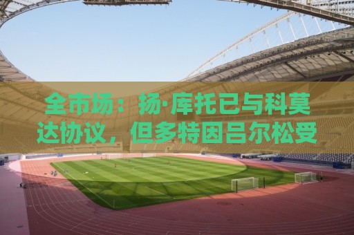 全市场：扬·库托已与科莫达协议，但多特因吕尔松受伤迟迟不放人