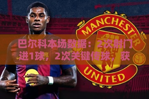巴尔科本场数据：2次射门进1球，2次关键传球，获评7.8分