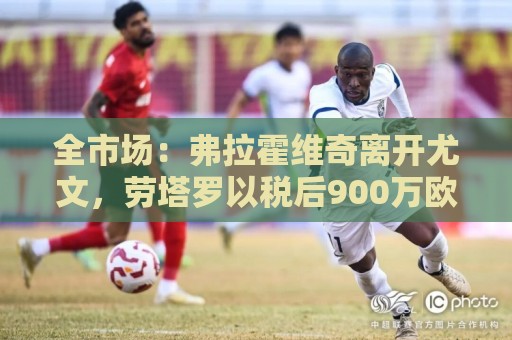 全市场：弗拉霍维奇离开尤文，劳塔罗以税后900万欧成意甲新顶薪