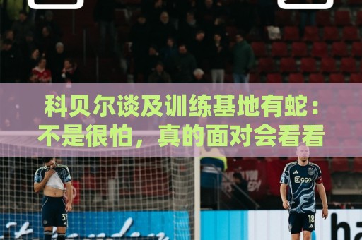 科贝尔谈及训练基地有蛇：不是很怕，真的面对会看看我有什么反应