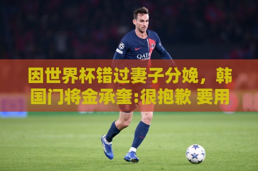 因世界杯错过妻子分娩,韩国门将金承奎:很抱歉 要用好成绩献给她 因世界杯错过妻子分娩,韩国门将金承奎:很抱歉 要用好成绩献给她