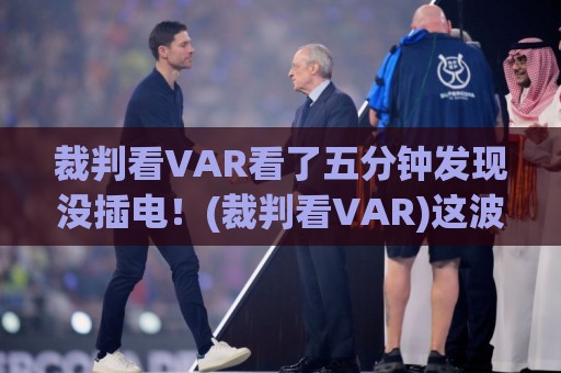 裁判看VAR看了五分钟发现没插电！(裁判看VAR)这波操作堪称2026足坛年度喜剧