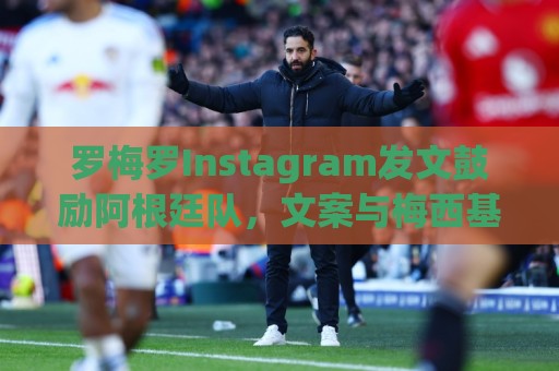 罗梅罗Instagram发文鼓励阿根廷队，文案与梅西基本相同