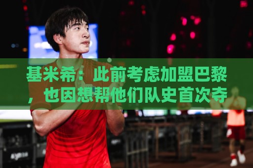 基米希：此前考虑加盟巴黎，也因想帮他们队史首次夺得欧冠