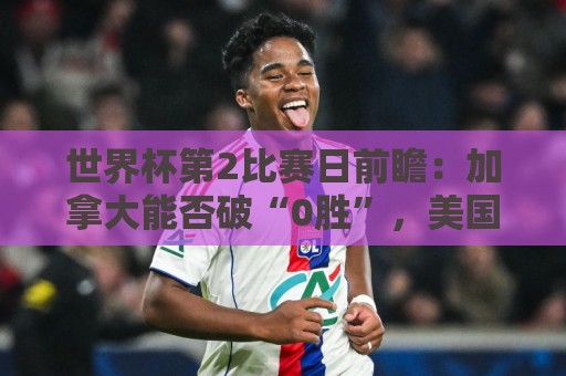 世界杯第2比赛日前瞻：加拿大能否破“0胜”，美国要啃“硬骨头”
