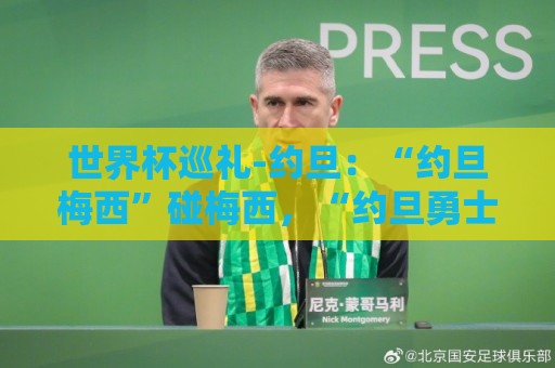 世界杯巡礼-约旦:“约旦梅西”碰梅西,“约旦勇士”不想被凑数 世界杯巡礼-约旦:“约旦梅西”碰梅西,“约旦勇士”不想被凑数