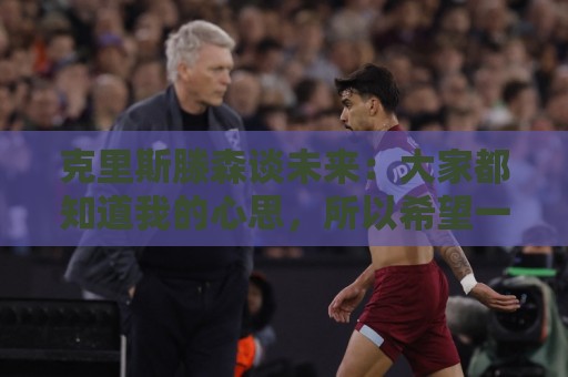 克里斯滕森谈未来:大家都知道我的心思,所以希望一切很快能落实 克里斯滕森谈未来:大家都知道我的心思,所以希望一切很快能落实