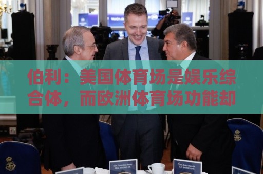 伯利:美国体育场是娱乐综合体,而欧洲体育场功能却只是容纳观众 伯利:美国体育场是娱乐综合体,而欧洲体育场功能却只是容纳观众