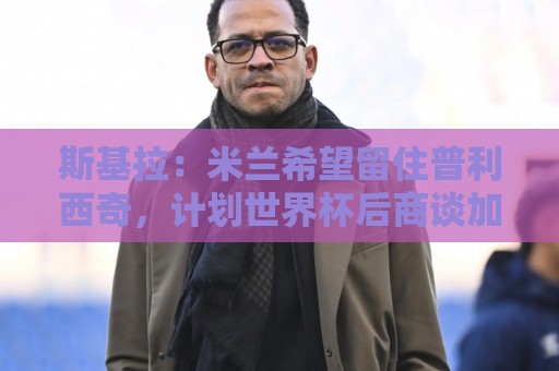斯基拉:米兰希望留住普利西奇,计划世界杯后商谈加薪续约事宜 斯基拉:米兰希望留住普利西奇,计划世界杯后商谈加薪续约事宜