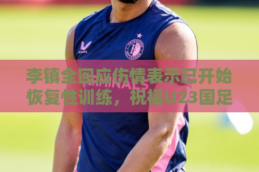 李镇全回应伤情表示已开始恢复性训练,祝福U23国足顺利踢好比赛 李镇全回应伤情表示已开始恢复性训练,祝福U23国足顺利踢好比赛