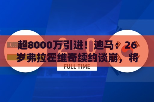 超8000万引进！迪马：26岁弗拉霍维奇续约谈崩，将自由身离开尤文