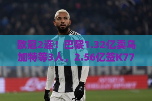 欧冠2连!巴黎1.32亿卖乌加特等3人,2.56亿签K77杜埃内维斯等5人 欧冠2连!巴黎1.32亿卖乌加特等3人,2.56亿签K77杜埃内维斯等5人