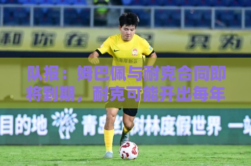 队报:姆巴佩与耐克合同即将到期,耐克可能开出每年2000万欧报价 队报:姆巴佩与耐克合同即将到期,耐克可能开出每年2000万欧报价