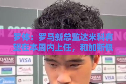 罗体:罗马新总监达米科有望在本周内上任,和加斯佩里尼相互信任 罗体:罗马新总监达米科有望在本周内上任,和加斯佩里尼相互信任