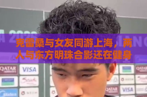 克雷桑与女友同游上海,两人与东方明珠合影还在健身房健身 克雷桑与女友同游上海,两人与东方明珠合影还在健身房健身