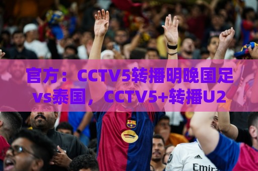 官方:CCTV5转播明晚国足vs泰国,CCTV5+转播U23国足vs塔吉克斯坦 官方:CCTV5转播明晚国足vs泰国,CCTV5+转播U23国足vs塔吉克斯坦