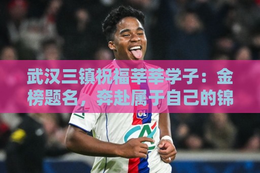 武汉三镇祝福莘莘学子：金榜题名，奔赴属于自己的锦绣新程！