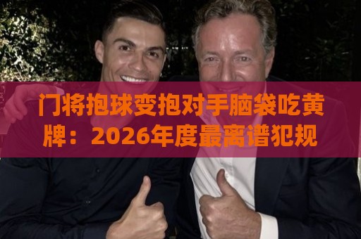 门将抱球变抱对手脑袋吃黄牌:2026年度最离谱犯规?(门将抱球变抱对手脑袋吃黄牌) 门将抱球变抱对手脑袋吃黄牌:2026年度最离谱犯规?(门将抱球变抱对手脑袋吃黄牌)