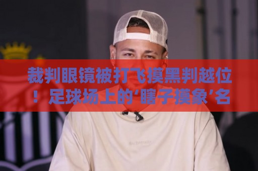 裁判眼镜被打飞摸黑判越位!足球场上的‘瞎子摸象’名场面【裁判眼镜被打飞摸黑判越位】 裁判眼镜被打飞摸黑判越位!足球场上的‘瞎子摸象’名场面【裁判眼镜被打飞摸黑判越位】
