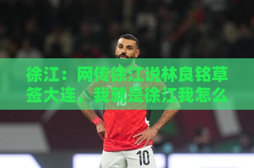 徐江：网传徐江说林良铭草签大连，我就是徐江我怎么不知道
