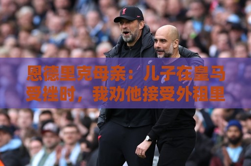 恩德里克母亲：儿子在皇马受挫时，我劝他接受外租里昂