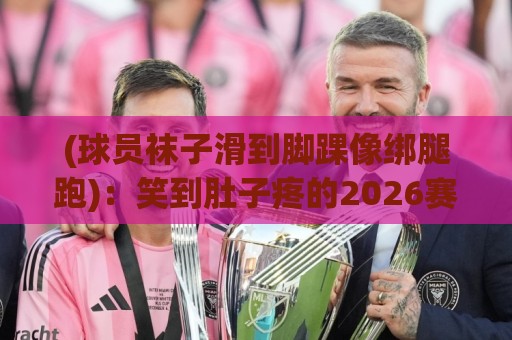 (球员袜子滑到脚踝像绑腿跑)：笑到肚子疼的2026赛场囧事【球员袜子滑到脚踝像绑腿跑】